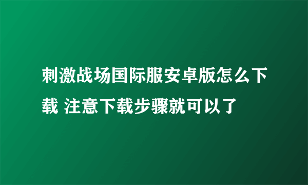 刺激战场国际服安卓版怎么下载 注意下载步骤就可以了
