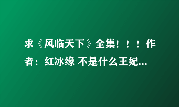 求《风临天下》全集！！！作者：红冰缘 不是什么王妃13岁的那个啊啊啊——