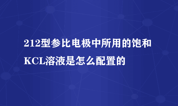 212型参比电极中所用的饱和KCL溶液是怎么配置的