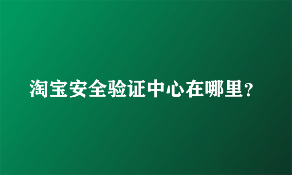 淘宝安全验证中心在哪里？