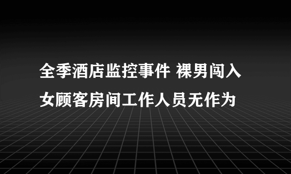 全季酒店监控事件 裸男闯入女顾客房间工作人员无作为