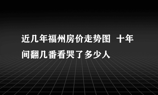 近几年福州房价走势图  十年间翻几番看哭了多少人