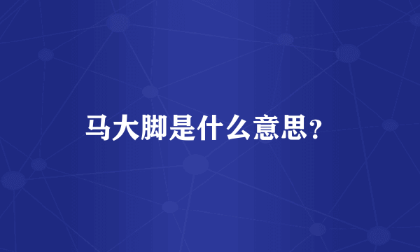马大脚是什么意思？
