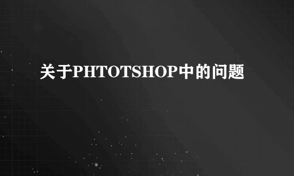 关于PHTOTSHOP中的问题