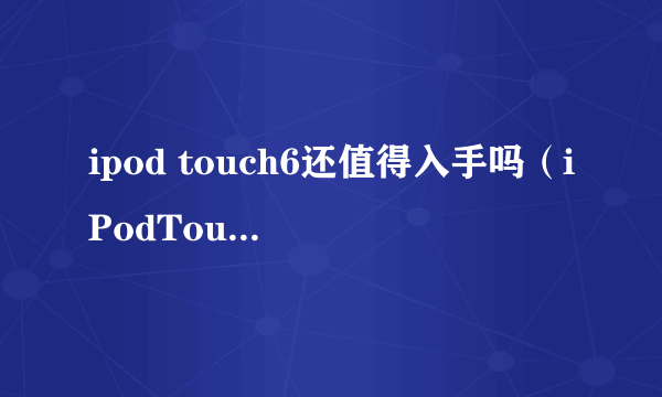 ipod touch6还值得入手吗（iPodTouch6深度使用报告）