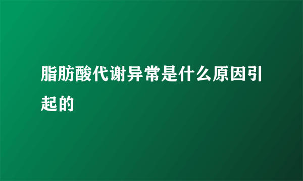 脂肪酸代谢异常是什么原因引起的