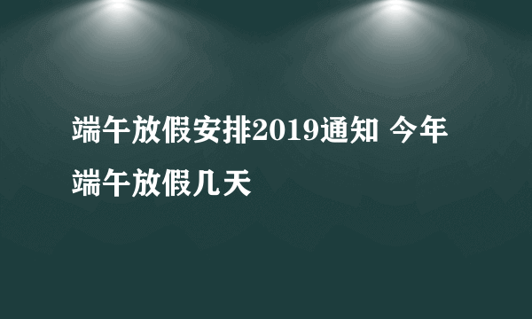 端午放假安排2019通知 今年端午放假几天