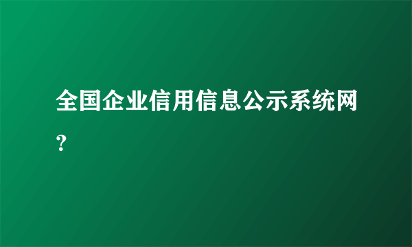 全国企业信用信息公示系统网？