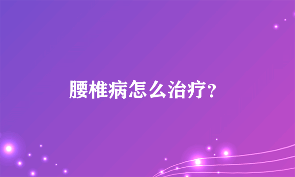 腰椎病怎么治疗？