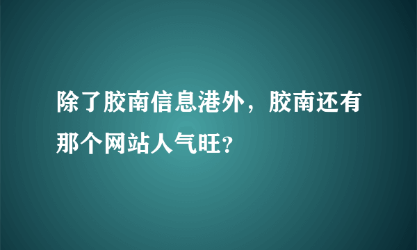 除了胶南信息港外，胶南还有那个网站人气旺？