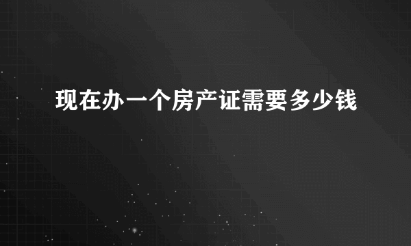 现在办一个房产证需要多少钱