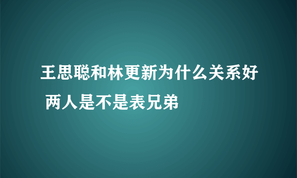 王思聪和林更新为什么关系好 两人是不是表兄弟