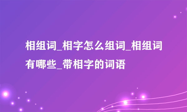 相组词_相字怎么组词_相组词有哪些_带相字的词语