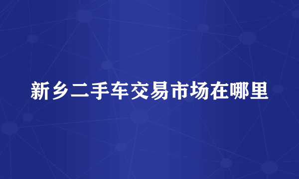 新乡二手车交易市场在哪里