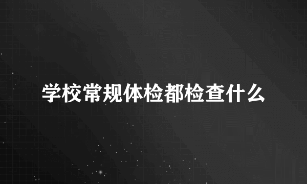 学校常规体检都检查什么