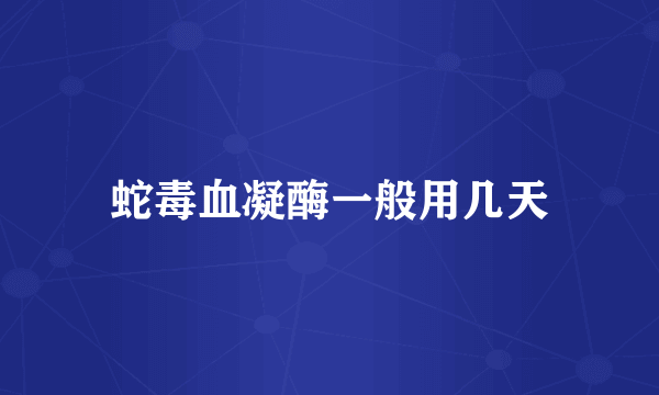 蛇毒血凝酶一般用几天