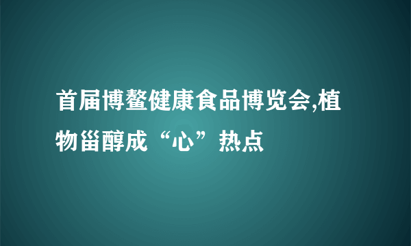 首届博鳌健康食品博览会,植物甾醇成“心”热点