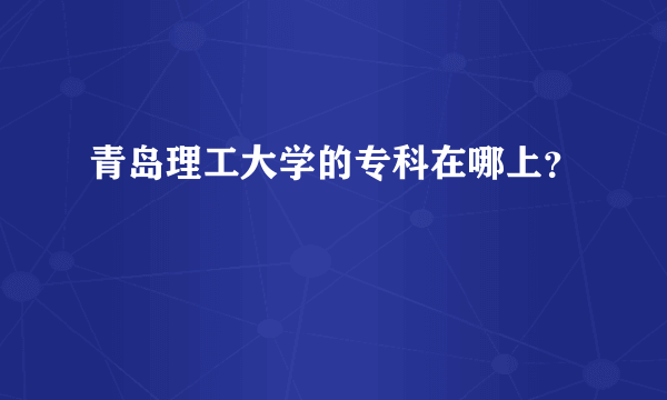 青岛理工大学的专科在哪上？