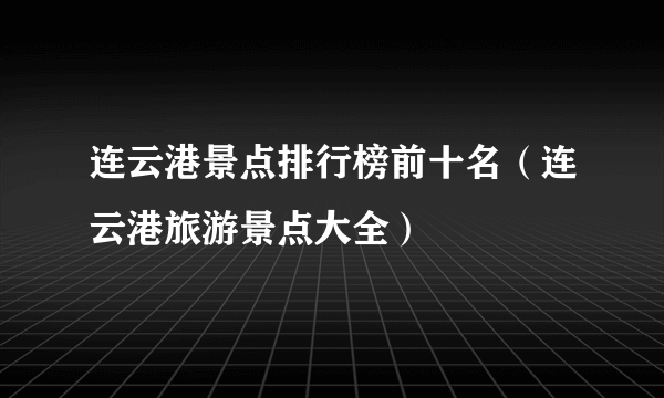 连云港景点排行榜前十名（连云港旅游景点大全）