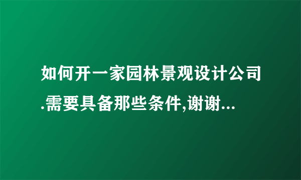 如何开一家园林景观设计公司.需要具备那些条件,谢谢各位给点意见和见解.!谢谢大家.