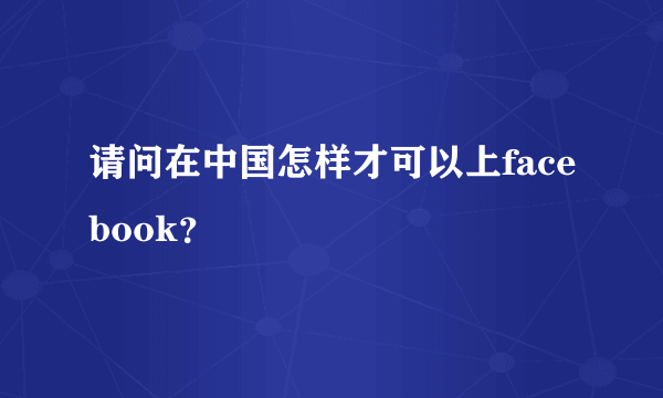 请问在中国怎样才可以上facebook？