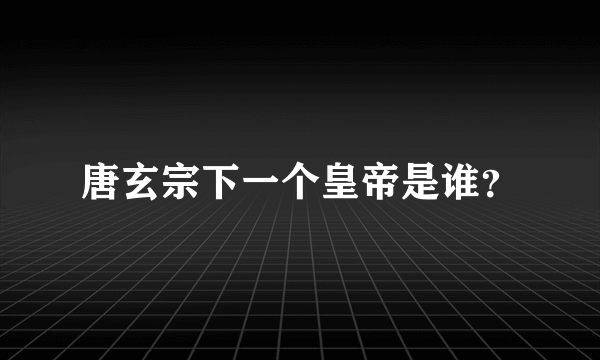 唐玄宗下一个皇帝是谁？