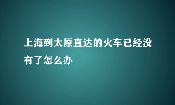 上海到太原直达的火车已经没有了怎么办