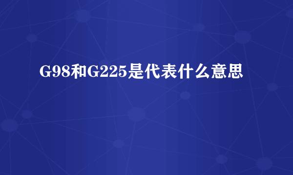G98和G225是代表什么意思