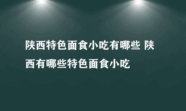 陕西特色面食小吃有哪些 陕西有哪些特色面食小吃