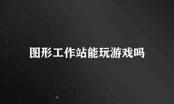 图形工作站能玩游戏吗