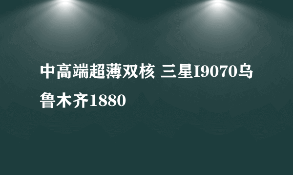 中高端超薄双核 三星I9070乌鲁木齐1880