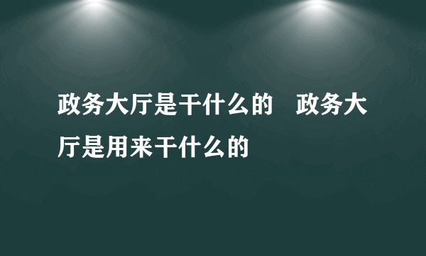 政务大厅是干什么的   政务大厅是用来干什么的
