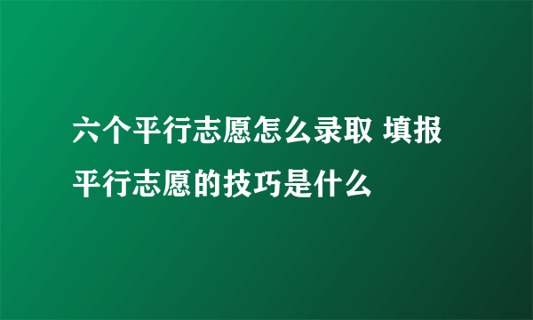 六个平行志愿怎么录取 填报平行志愿的技巧是什么