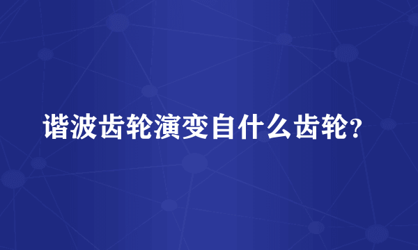 谐波齿轮演变自什么齿轮？