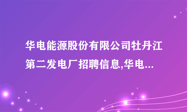 华电能源股份有限公司牡丹江第二发电厂招聘信息,华电能源股份有限公司牡丹江第二发电厂怎么样？
