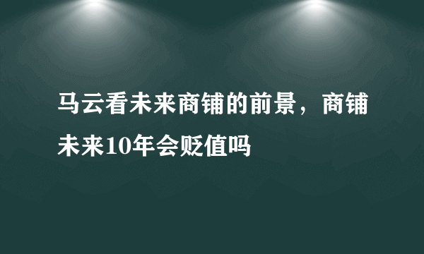马云看未来商铺的前景，商铺未来10年会贬值吗