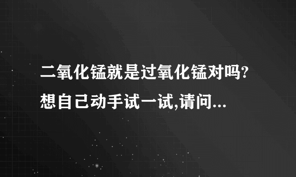 二氧化锰就是过氧化锰对吗? 想自己动手试一试,请问过程是什麽.有什麽注意示项吗?磷酸和水能容吗?