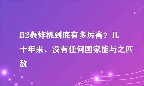 B2轰炸机到底有多厉害？几十年来，没有任何国家能与之匹敌
