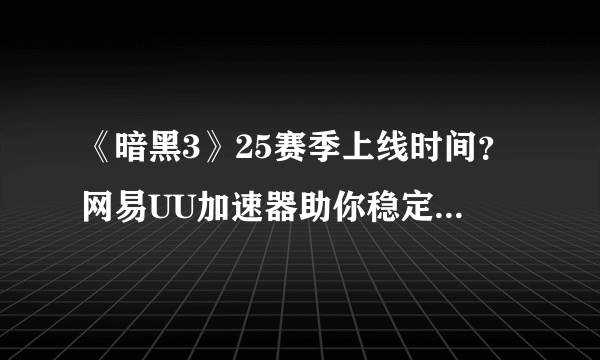 《暗黑3》25赛季上线时间？网易UU加速器助你稳定联机体验新赛季