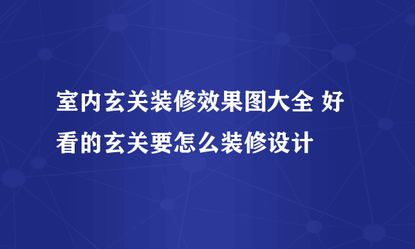 室内玄关装修效果图大全 好看的玄关要怎么装修设计