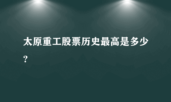 太原重工股票历史最高是多少？