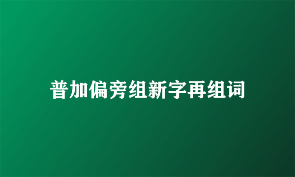 普加偏旁组新字再组词