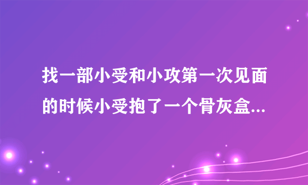 找一部小受和小攻第一次见面的时候小受抱了一个骨灰盒的耽美小说