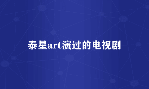 泰星art演过的电视剧