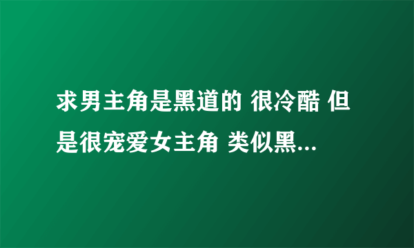 求男主角是黑道的 很冷酷 但是很宠爱女主角 类似黑市情妇那种的言情小说