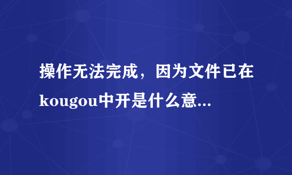 操作无法完成，因为文件已在kougou中开是什么意思 ）怎么才能把它们从桌面删掉
