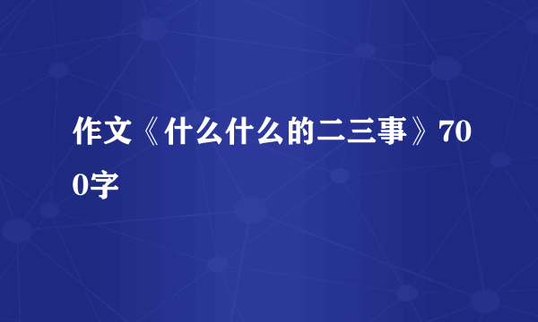 作文《什么什么的二三事》700字