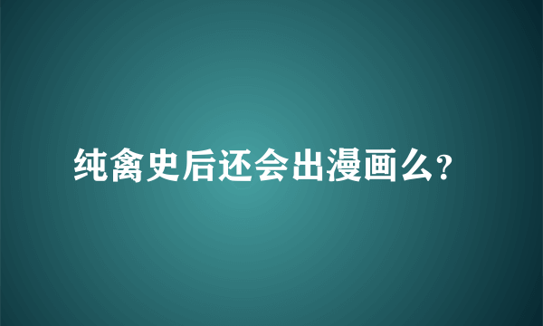 纯禽史后还会出漫画么？
