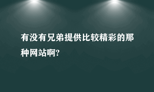 有没有兄弟提供比较精彩的那种网站啊?