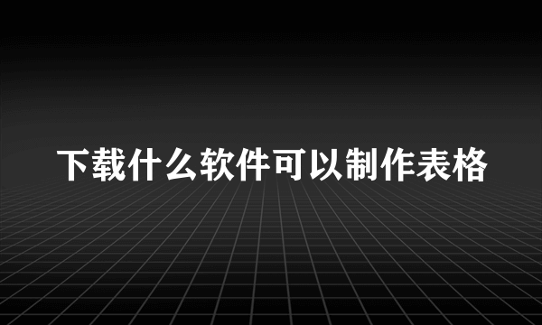 下载什么软件可以制作表格